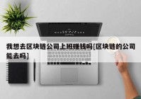 我想去区块链公司上班赚钱吗[区块链的公司能去吗]