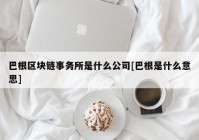 巴根区块链事务所是什么公司[巴根是什么意思]