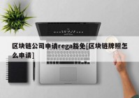 区块链公司申请rega豁免[区块链牌照怎么申请]