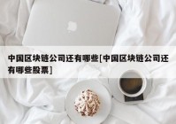 中国区块链公司还有哪些[中国区块链公司还有哪些股票]