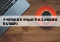 杭州区块链最新视频公司[杭州区块链最新视频公司招聘]