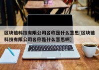 区块链科技有限公司名称是什么意思[区块链科技有限公司名称是什么意思啊]