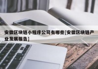 安徽区块链小程序公司有哪些[安徽区块链产业发展报告]