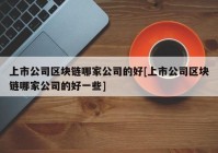 上市公司区块链哪家公司的好[上市公司区块链哪家公司的好一些]