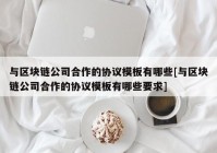 与区块链公司合作的协议模板有哪些[与区块链公司合作的协议模板有哪些要求]