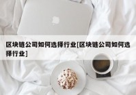 区块链公司如何选择行业[区块链公司如何选择行业]