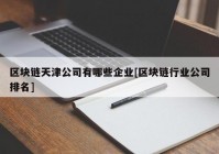 区块链天津公司有哪些企业[区块链行业公司排名]