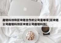 趣链科技和区块链合作的公司是哪家[区块链公司趣链科技区块链公司趣链科技]