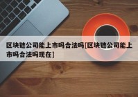 区块链公司能上市吗合法吗[区块链公司能上市吗合法吗现在]