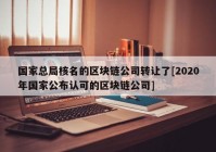 国家总局核名的区块链公司转让了[2020年国家公布认可的区块链公司]