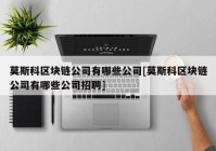 莫斯科区块链公司有哪些公司[莫斯科区块链公司有哪些公司招聘]