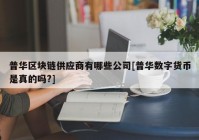 普华区块链供应商有哪些公司[普华数字货币是真的吗?]