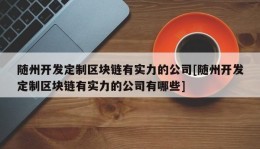 随州开发定制区块链有实力的公司[随州开发定制区块链有实力的公司有哪些]