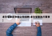 卓尔智联区块链公司招聘[卓尔智联执行董事]