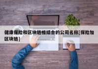 健康保险和区块链相结合的公司名称[保险加区块链]