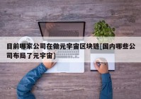 目前哪家公司在做元宇宙区块链[国内哪些公司布局了元宇宙]