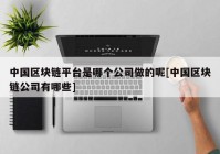 中国区块链平台是哪个公司做的呢[中国区块链公司有哪些]