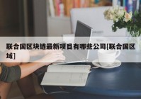 联合国区块链最新项目有哪些公司[联合国区域]