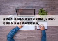 区块链公司最新投资消息新闻报道[区块链公司最新投资消息新闻报道内容]