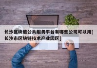 长沙区块链公共服务平台有哪些公司可以用[长沙市区块链技术产业园区]