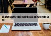 成都区块链公司总裁是谁任命的[成都市区块链]