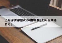 上海区块链视频公司排名榜[上海 区块链 公司]